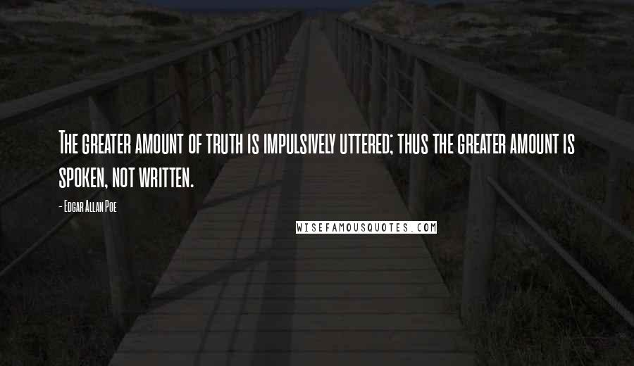 Edgar Allan Poe Quotes: The greater amount of truth is impulsively uttered; thus the greater amount is spoken, not written.