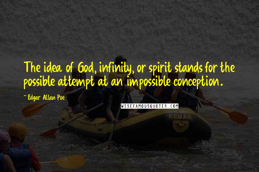 Edgar Allan Poe Quotes: The idea of God, infinity, or spirit stands for the possible attempt at an impossible conception.