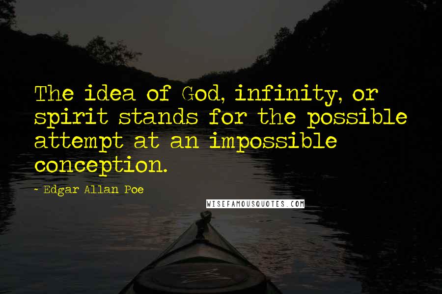 Edgar Allan Poe Quotes: The idea of God, infinity, or spirit stands for the possible attempt at an impossible conception.