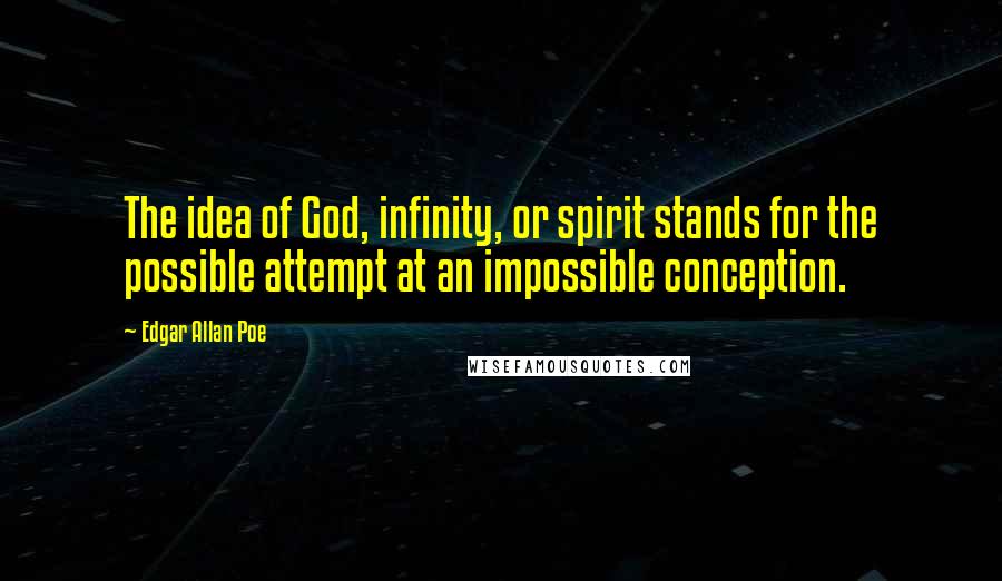 Edgar Allan Poe Quotes: The idea of God, infinity, or spirit stands for the possible attempt at an impossible conception.