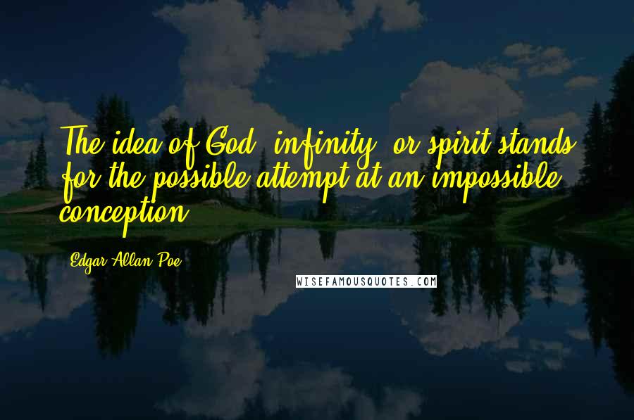 Edgar Allan Poe Quotes: The idea of God, infinity, or spirit stands for the possible attempt at an impossible conception.
