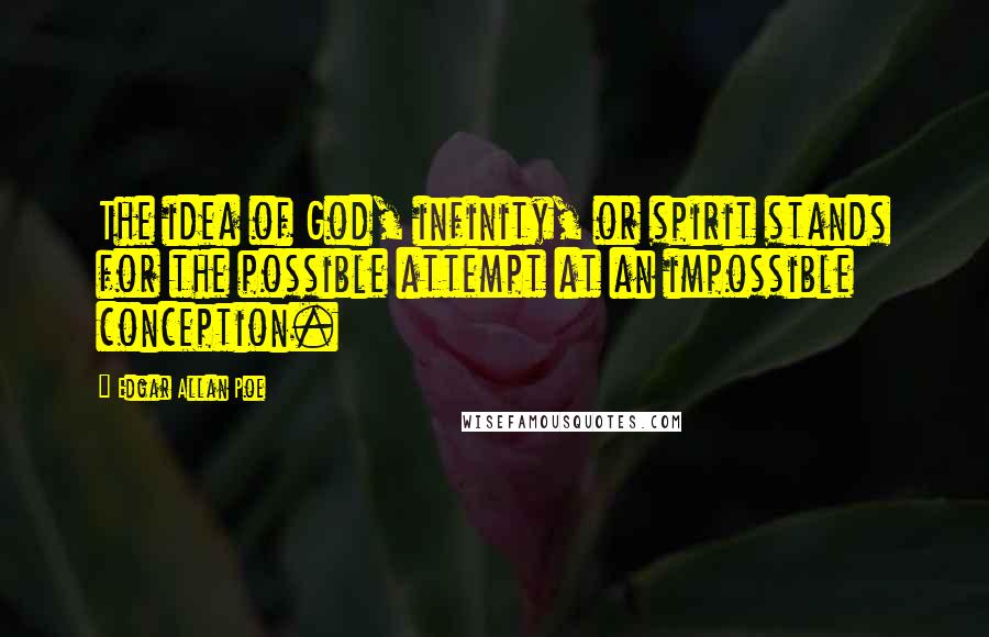 Edgar Allan Poe Quotes: The idea of God, infinity, or spirit stands for the possible attempt at an impossible conception.