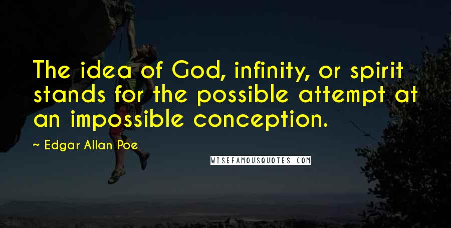 Edgar Allan Poe Quotes: The idea of God, infinity, or spirit stands for the possible attempt at an impossible conception.