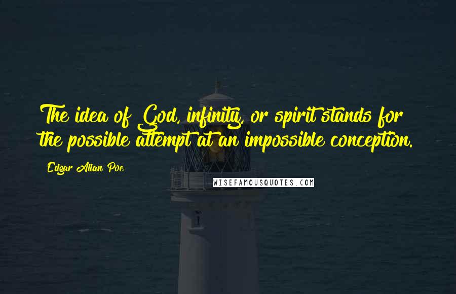 Edgar Allan Poe Quotes: The idea of God, infinity, or spirit stands for the possible attempt at an impossible conception.