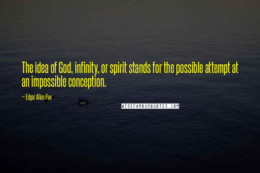 Edgar Allan Poe Quotes: The idea of God, infinity, or spirit stands for the possible attempt at an impossible conception.