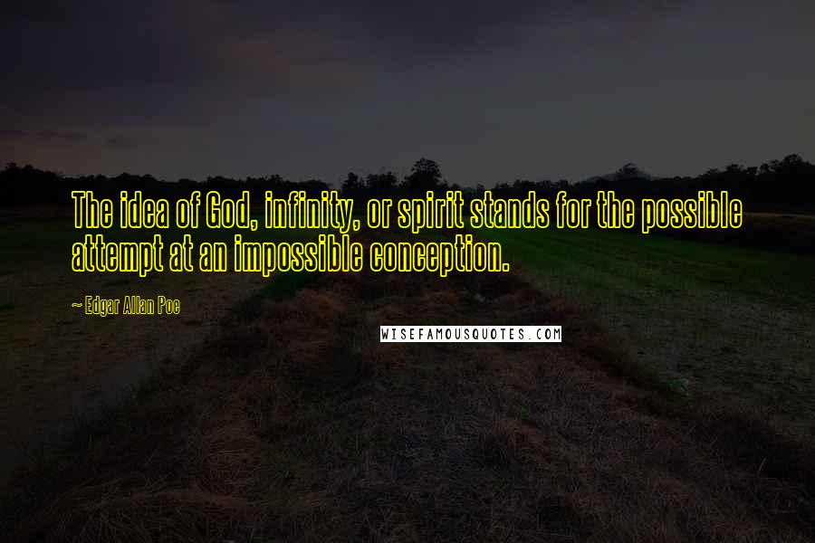 Edgar Allan Poe Quotes: The idea of God, infinity, or spirit stands for the possible attempt at an impossible conception.