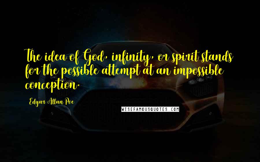 Edgar Allan Poe Quotes: The idea of God, infinity, or spirit stands for the possible attempt at an impossible conception.