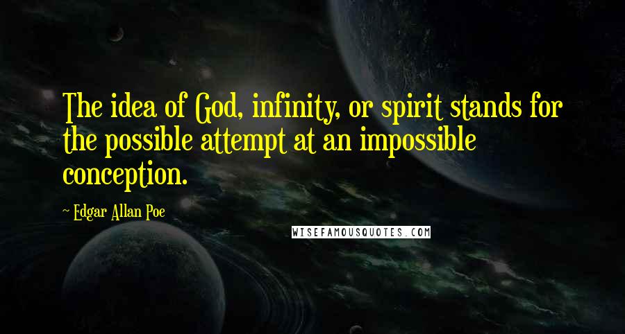 Edgar Allan Poe Quotes: The idea of God, infinity, or spirit stands for the possible attempt at an impossible conception.
