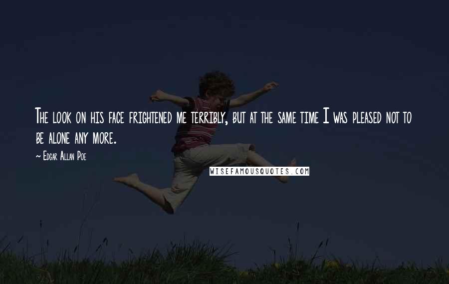 Edgar Allan Poe Quotes: The look on his face frightened me terribly, but at the same time I was pleased not to be alone any more.