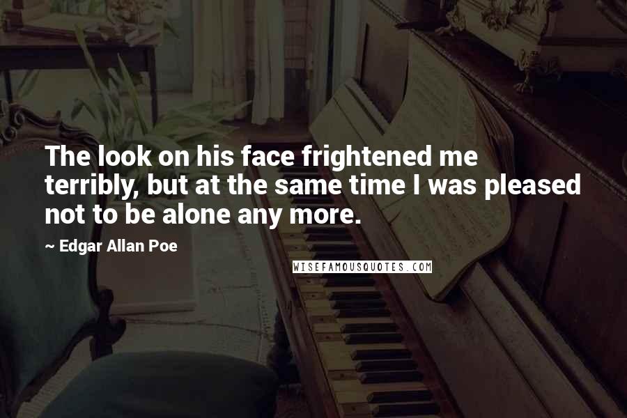 Edgar Allan Poe Quotes: The look on his face frightened me terribly, but at the same time I was pleased not to be alone any more.