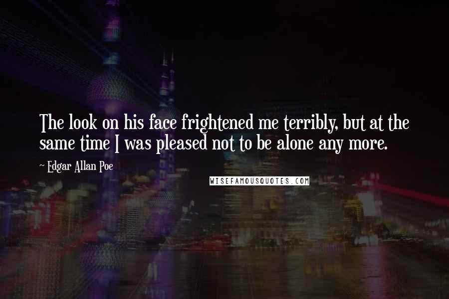 Edgar Allan Poe Quotes: The look on his face frightened me terribly, but at the same time I was pleased not to be alone any more.