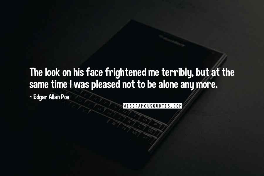 Edgar Allan Poe Quotes: The look on his face frightened me terribly, but at the same time I was pleased not to be alone any more.