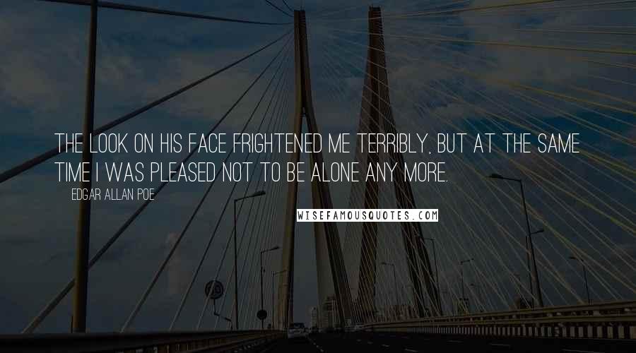 Edgar Allan Poe Quotes: The look on his face frightened me terribly, but at the same time I was pleased not to be alone any more.