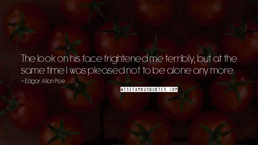 Edgar Allan Poe Quotes: The look on his face frightened me terribly, but at the same time I was pleased not to be alone any more.