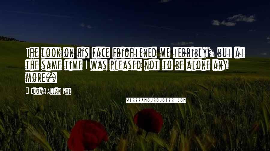 Edgar Allan Poe Quotes: The look on his face frightened me terribly, but at the same time I was pleased not to be alone any more.