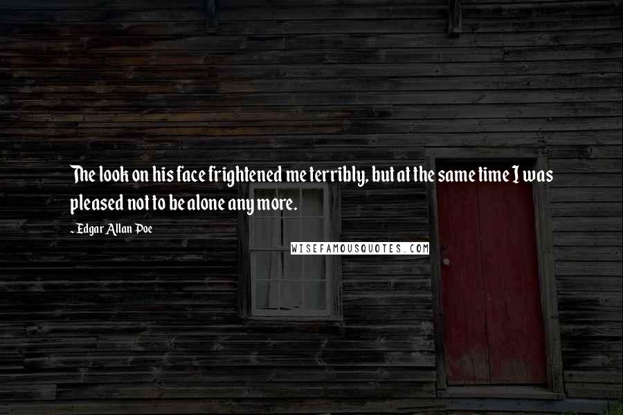 Edgar Allan Poe Quotes: The look on his face frightened me terribly, but at the same time I was pleased not to be alone any more.