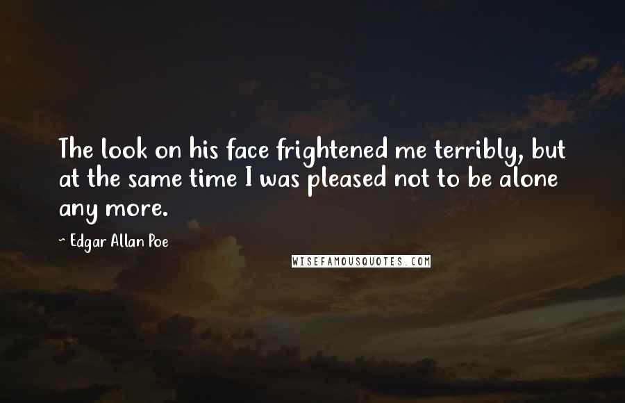 Edgar Allan Poe Quotes: The look on his face frightened me terribly, but at the same time I was pleased not to be alone any more.