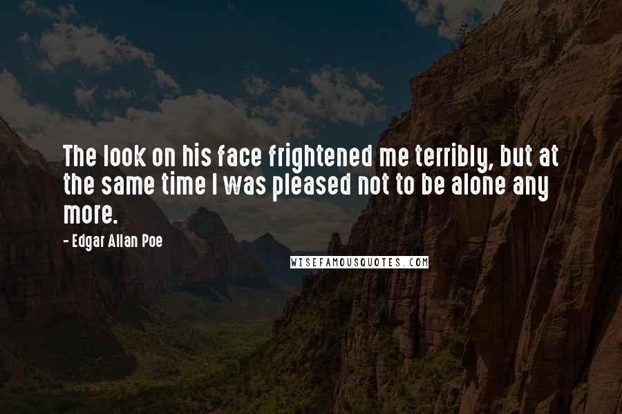 Edgar Allan Poe Quotes: The look on his face frightened me terribly, but at the same time I was pleased not to be alone any more.