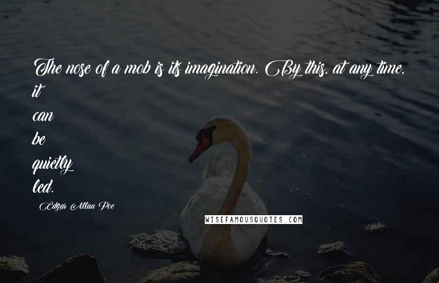 Edgar Allan Poe Quotes: The nose of a mob is its imagination. By this, at any time, it can be quietly led.