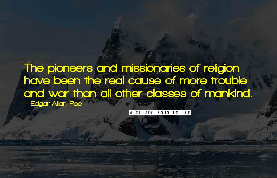 Edgar Allan Poe Quotes: The pioneers and missionaries of religion have been the real cause of more trouble and war than all other classes of mankind.