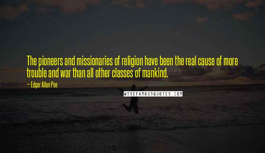 Edgar Allan Poe Quotes: The pioneers and missionaries of religion have been the real cause of more trouble and war than all other classes of mankind.