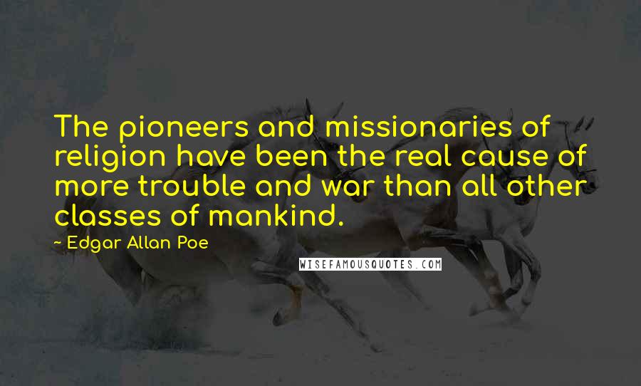 Edgar Allan Poe Quotes: The pioneers and missionaries of religion have been the real cause of more trouble and war than all other classes of mankind.