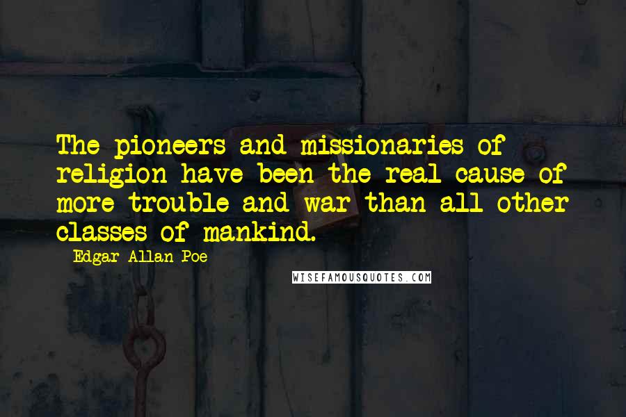 Edgar Allan Poe Quotes: The pioneers and missionaries of religion have been the real cause of more trouble and war than all other classes of mankind.