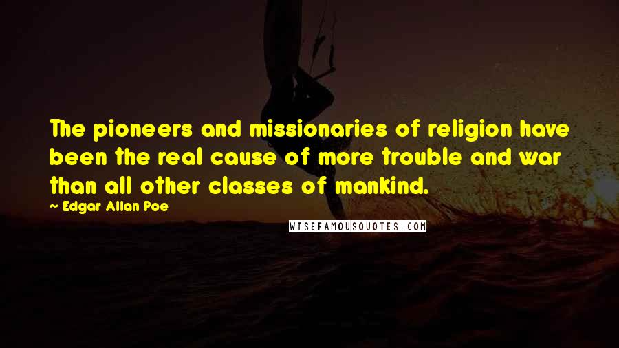 Edgar Allan Poe Quotes: The pioneers and missionaries of religion have been the real cause of more trouble and war than all other classes of mankind.