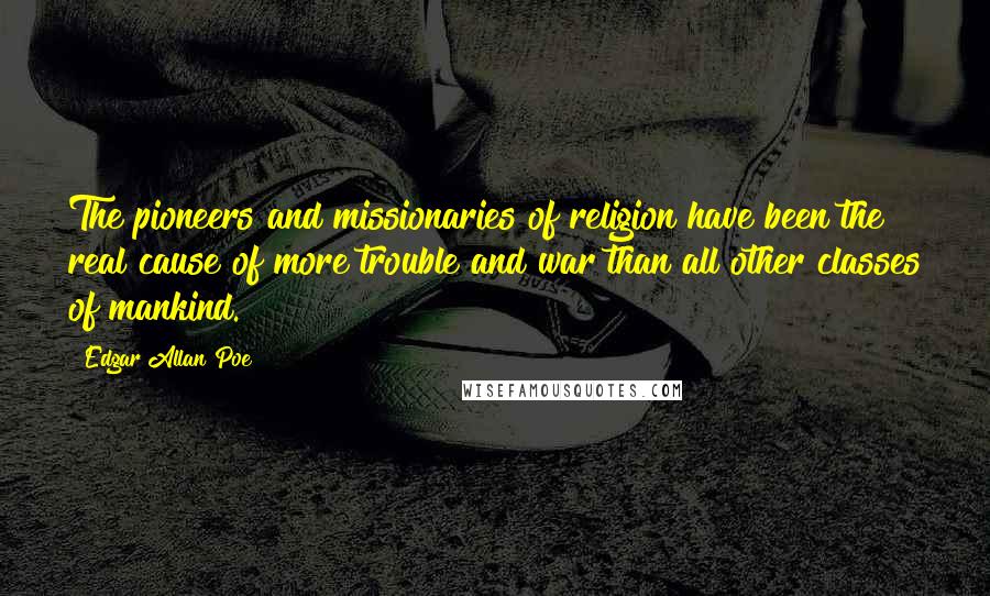 Edgar Allan Poe Quotes: The pioneers and missionaries of religion have been the real cause of more trouble and war than all other classes of mankind.