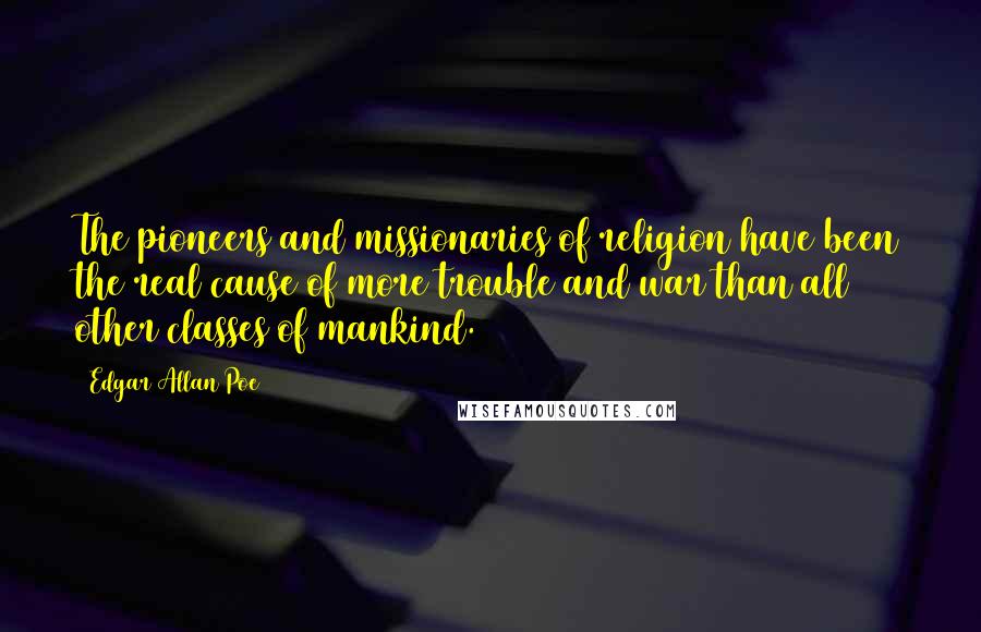 Edgar Allan Poe Quotes: The pioneers and missionaries of religion have been the real cause of more trouble and war than all other classes of mankind.