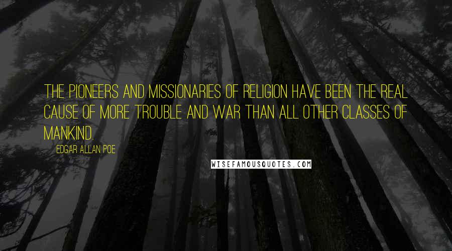 Edgar Allan Poe Quotes: The pioneers and missionaries of religion have been the real cause of more trouble and war than all other classes of mankind.