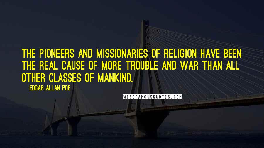 Edgar Allan Poe Quotes: The pioneers and missionaries of religion have been the real cause of more trouble and war than all other classes of mankind.