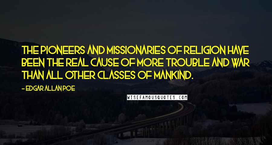 Edgar Allan Poe Quotes: The pioneers and missionaries of religion have been the real cause of more trouble and war than all other classes of mankind.