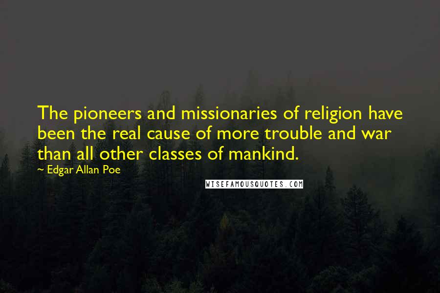 Edgar Allan Poe Quotes: The pioneers and missionaries of religion have been the real cause of more trouble and war than all other classes of mankind.