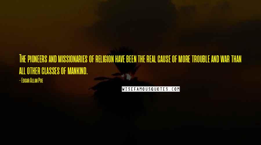 Edgar Allan Poe Quotes: The pioneers and missionaries of religion have been the real cause of more trouble and war than all other classes of mankind.