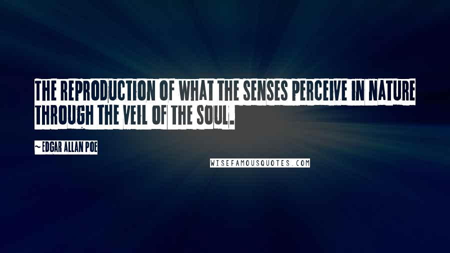 Edgar Allan Poe Quotes: The reproduction of what the senses perceive in nature through the veil of the soul.