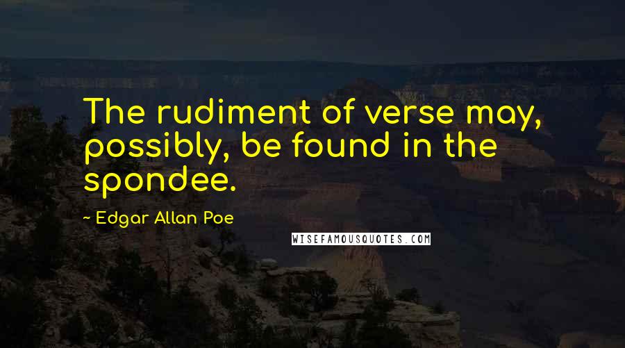 Edgar Allan Poe Quotes: The rudiment of verse may, possibly, be found in the spondee.