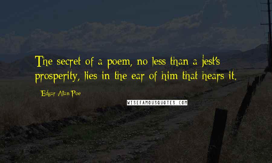 Edgar Allan Poe Quotes: The secret of a poem, no less than a jest's prosperity, lies in the ear of him that hears it.