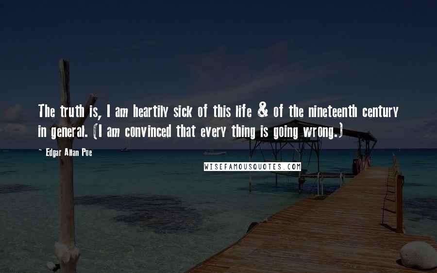 Edgar Allan Poe Quotes: The truth is, I am heartily sick of this life & of the nineteenth century in general. (I am convinced that every thing is going wrong.)