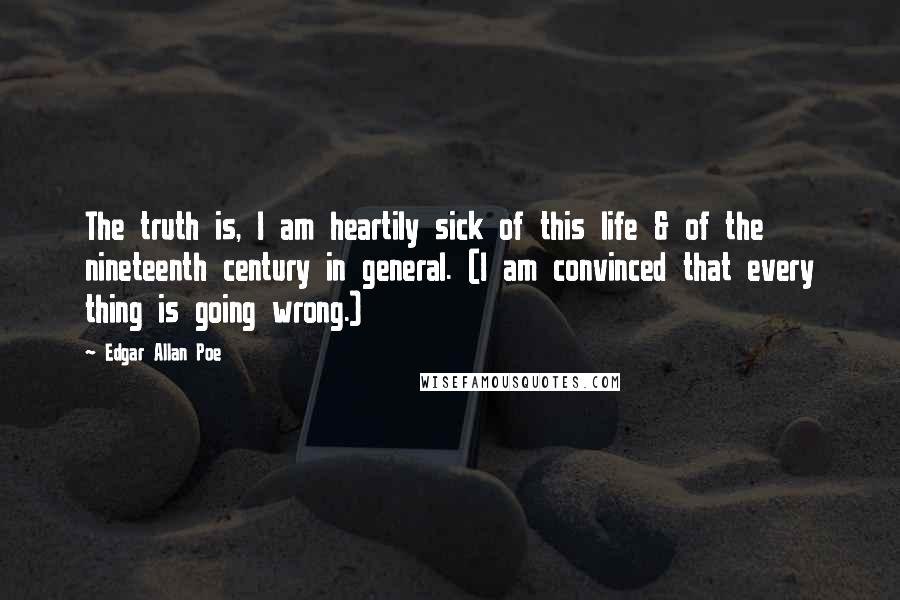 Edgar Allan Poe Quotes: The truth is, I am heartily sick of this life & of the nineteenth century in general. (I am convinced that every thing is going wrong.)