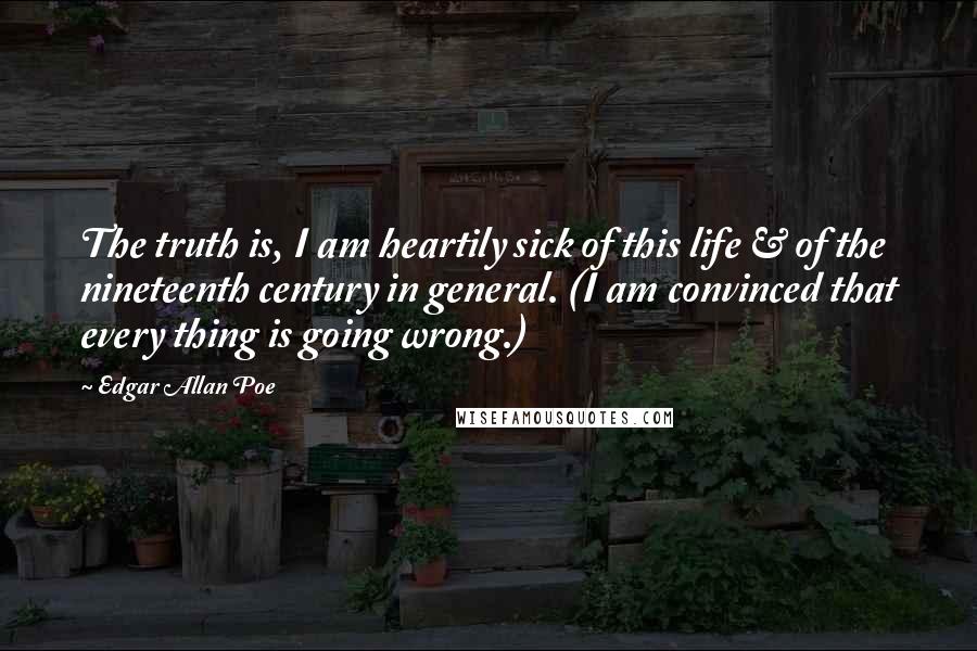 Edgar Allan Poe Quotes: The truth is, I am heartily sick of this life & of the nineteenth century in general. (I am convinced that every thing is going wrong.)