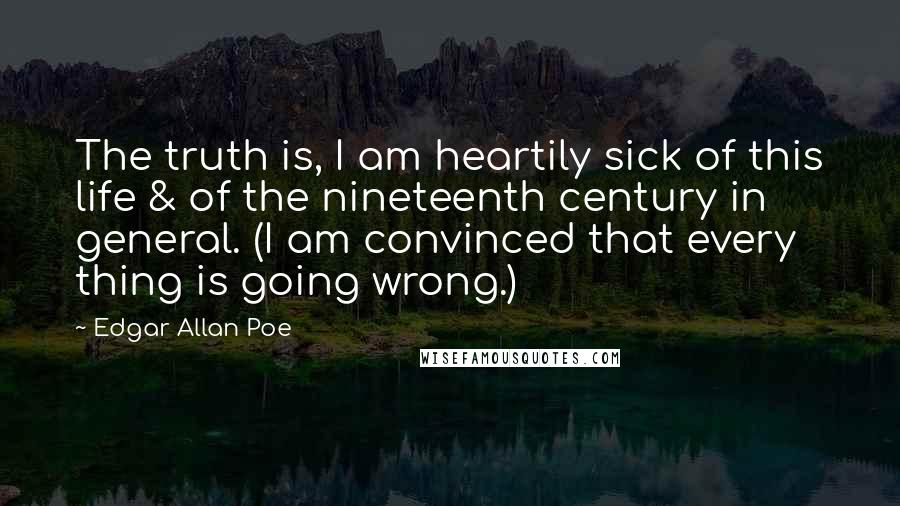 Edgar Allan Poe Quotes: The truth is, I am heartily sick of this life & of the nineteenth century in general. (I am convinced that every thing is going wrong.)