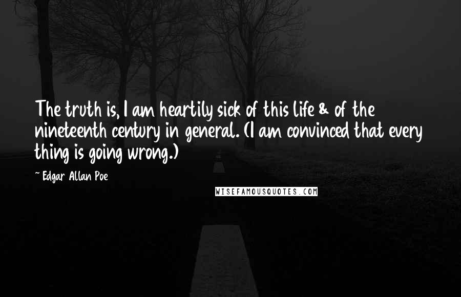 Edgar Allan Poe Quotes: The truth is, I am heartily sick of this life & of the nineteenth century in general. (I am convinced that every thing is going wrong.)