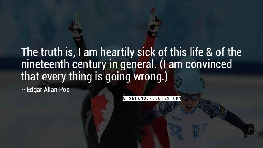 Edgar Allan Poe Quotes: The truth is, I am heartily sick of this life & of the nineteenth century in general. (I am convinced that every thing is going wrong.)