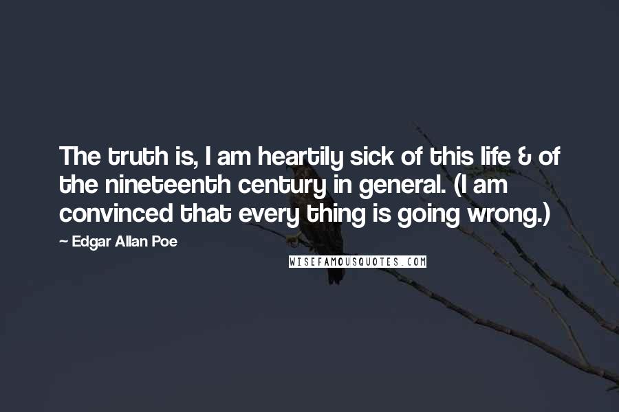 Edgar Allan Poe Quotes: The truth is, I am heartily sick of this life & of the nineteenth century in general. (I am convinced that every thing is going wrong.)