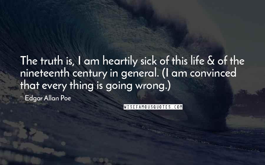 Edgar Allan Poe Quotes: The truth is, I am heartily sick of this life & of the nineteenth century in general. (I am convinced that every thing is going wrong.)