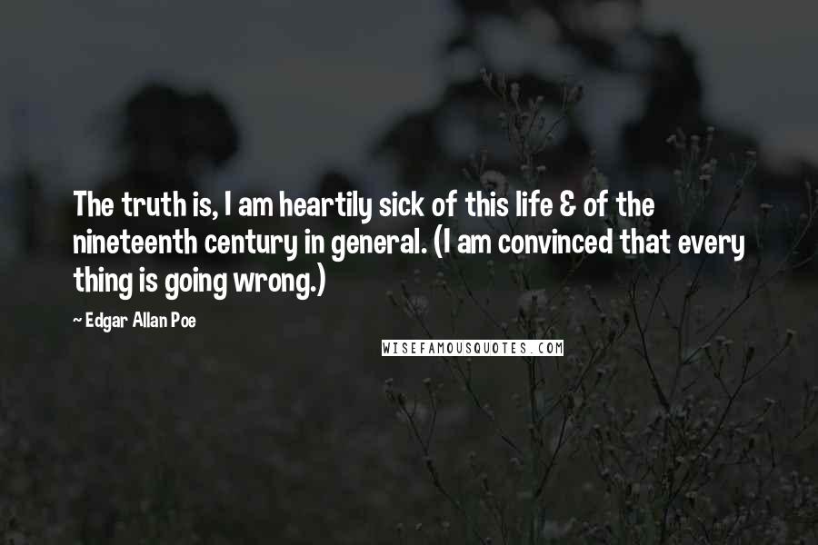 Edgar Allan Poe Quotes: The truth is, I am heartily sick of this life & of the nineteenth century in general. (I am convinced that every thing is going wrong.)