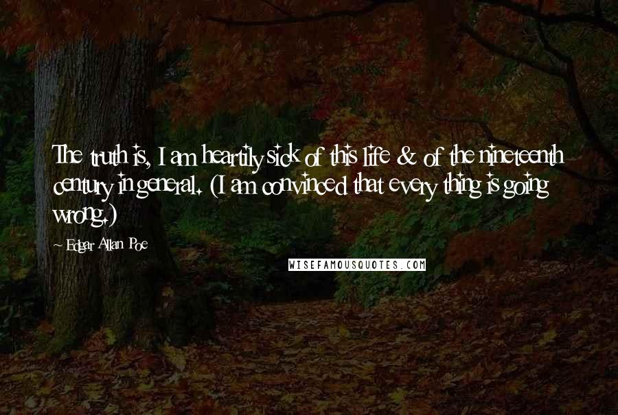 Edgar Allan Poe Quotes: The truth is, I am heartily sick of this life & of the nineteenth century in general. (I am convinced that every thing is going wrong.)