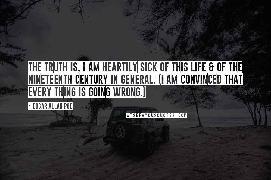 Edgar Allan Poe Quotes: The truth is, I am heartily sick of this life & of the nineteenth century in general. (I am convinced that every thing is going wrong.)