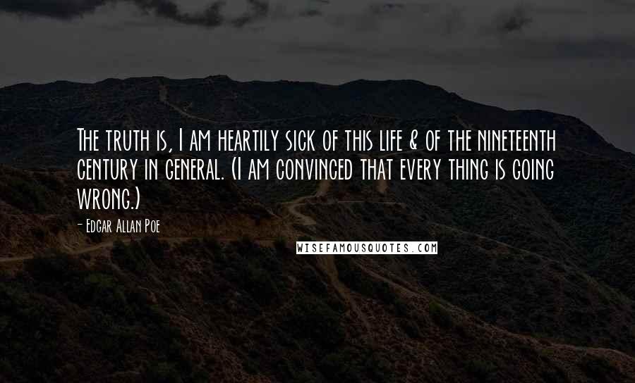 Edgar Allan Poe Quotes: The truth is, I am heartily sick of this life & of the nineteenth century in general. (I am convinced that every thing is going wrong.)